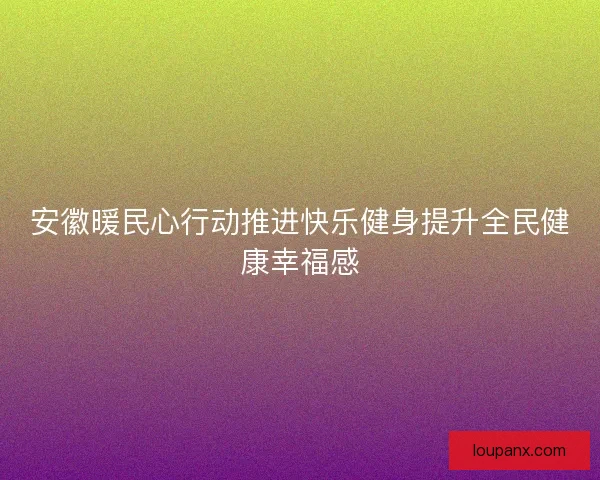 安徽暖民心行动推进快乐健身提升全民健康幸福感