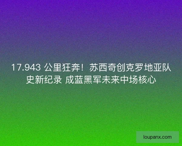 17.943 公里狂奔！苏西奇创克罗地亚队史新纪录 成蓝黑军未来中场核心