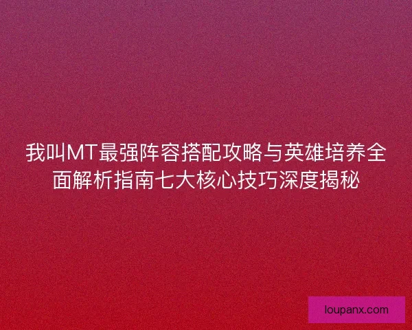我叫MT最强阵容搭配攻略与英雄培养全面解析指南七大核心技巧深度揭秘