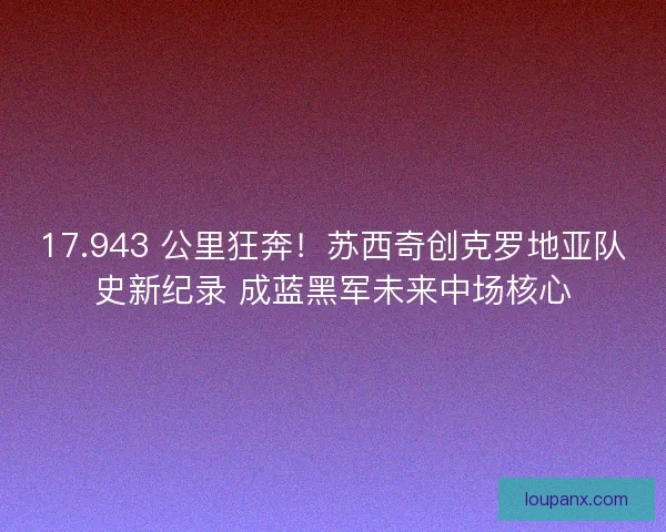 17.943 公里狂奔！苏西奇创克罗地亚队史新纪录 成蓝黑军未来中场核心