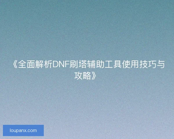 《全面解析DNF刷塔辅助工具使用技巧与攻略》
