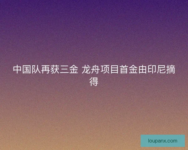 中国队再获三金 龙舟项目首金由印尼摘得